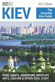 Kiev : The Essential Kiev Guide (2017 Edition).: What to do in Kiev Ukraine: Food, Sights, Adventure, Nightlife, Arts, Culture and other cool stuff! (Go2UA travel guides)