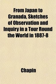 From Japan to Granada, Sketches of Observation and Inquiry in a Tour Round the World in 1887-8