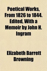 Poetical Works, From 1826 to 1844. Edited, With a Memoir by John H. Ingram