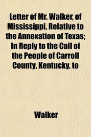 Letter of Mr. Walker, of Mississippi, Relative to the Annexation of Texas; In Reply to the Call of the People of Carroll County, Kentucky, to