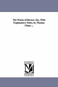 The works of Horace. Ed., with explanatory notes, by Thomas Chase ...