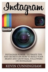 Instagram: Instagram Power - Ultimate Tips and Secrets on How to Build Your Brand and Grow Real Followers on Instagram (Internet Marketing, Social Media, Instagram Guide)
