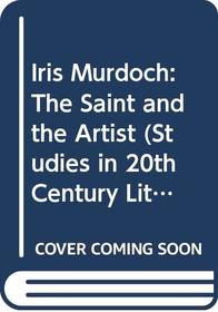 Iris Murdoch: The Saint and the Artist (Studies in 20th Century Literature)