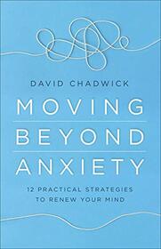 Moving Beyond Anxiety: 12 Practical Strategies to Renew Your Mind