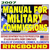 2007 Manual for Military Commissions, Defense Department Rules for Prosecution of Alien Unlawful Enemy Combatants, Rules of Evidence, Crimes, Elements (Ring-bound)