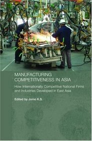 Manufacturing Competitiveness in Asia: How Internationally Competitive National Firms and Industries Developed in East Asia (Routledge-Curzon Studies in the Growth Economies of Asia)