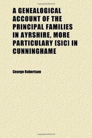 A Genealogical Account of the Principal Families in Ayrshire, More Particulary [sic] in Cunninghame
