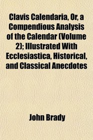 Clavis Calendaria, Or, a Compendious Analysis of the Calendar (Volume 2); Illustrated With Ecclesiastica, Historical, and Classical Anecdotes