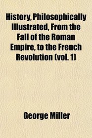 History, Philosophically Illustrated, From the Fall of the Roman Empire, to the French Revolution (vol. 1)