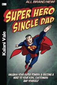 Super Hero Single Dad: Unleash Your Super Powers & Become a Hero to Your Kids, Customers & Yourself