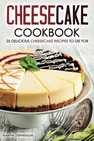 Cheesecake Cookbook - 25 Delicious Cheesecake Recipes to Die For: The Only Cheesecakes Cookbook That You Will Ever Need
