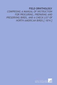 Field Ornithology: Comprising a Manual of Instruction for Procuring, Preparing and Preserving Birds, and a Check List of North American Birds [ 1874 ]