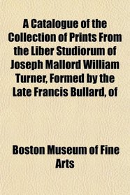 A Catalogue of the Collection of Prints From the Liber Studiorum of Joseph Mallord William Turner, Formed by the Late Francis Bullard, of