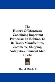 The History Of Montrose: Containing Important Particulars In Relation To Its Trade, Manufactures, Commerce, Shipping, Antiquities, Eminent Men (1866)