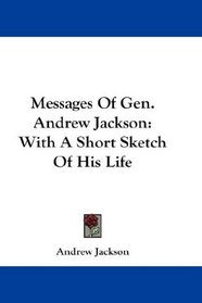 Messages Of Gen. Andrew Jackson: With A Short Sketch Of His Life