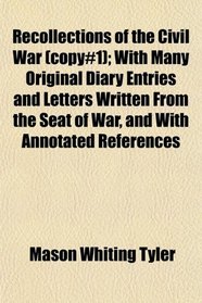 Recollections of the Civil War (copy#1); With Many Original Diary Entries and Letters Written From the Seat of War, and With Annotated References