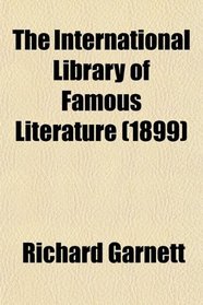 The International Library of Famous Literature; Selections From the World's Great Writers, Ancient, Mediaeval, and Modern, With Biographical