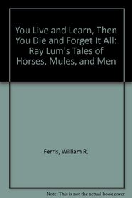 You Live and Learn. Then You Die and Forget It All: Ray Lum's Tales of Horses, Mules and Men