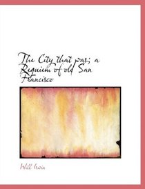 The City that was; a Requiem of old San Francisco