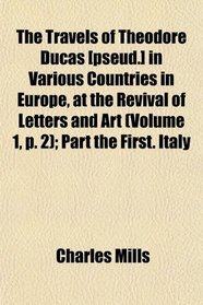 The Travels of Theodore Ducas [pseud.] in Various Countries in Europe, at the Revival of Letters and Art (Volume 1, p. 2); Part the First. Italy