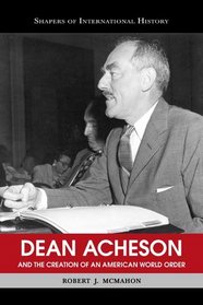 Dean Acheson and the Creation of an American World Order (Shapers of International History Series)