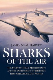 SHARKS OF THE AIR: Willy Messerschmitt and How He Built the World's First Operational Jet Fighter