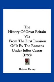 The History Of Great Britain V1: From The First Invasion Of It By The Romans Under Julius Caesar (1788)