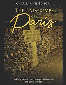 The Catacombs of Paris: The History of the City?s Underground Ossuaries and Burial Network
