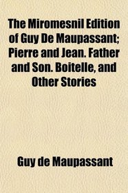 The Miromesnil Edition of Guy De Maupassant; Pierre and Jean. Father and Son. Boitelle, and Other Stories
