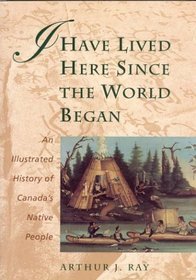 I Have Lived Here Since the World Began: An Illustrated History of Canada's Native People
