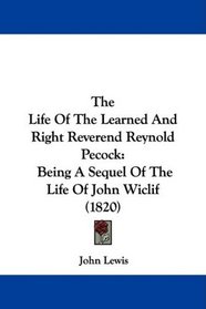 The Life Of The Learned And Right Reverend Reynold Pecock: Being A Sequel Of The Life Of John Wiclif (1820)