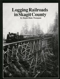 Logging Railroads in Skagit County: The First Comprehensive History of the Logging Railroads in Skagit County, Washington, USA
