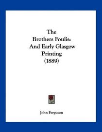 The Brothers Foulis: And Early Glasgow Printing (1889)