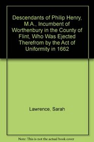 Descendants of Philip Henry, M.A., Incumbent of Worthenbury in the County of Flint, Who Was Ejected Therefrom by the Act of Uniformity in 1662