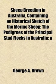 Sheep Breeding in Australia, Containing an Historical Sketch of the Merino Sheep; The Pedigrees of the Principal Stud Flocks in Australia; a