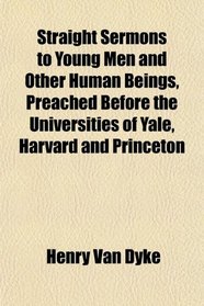 Straight Sermons to Young Men and Other Human Beings, Preached Before the Universities of Yale, Harvard and Princeton