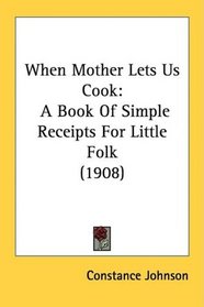 When Mother Lets Us Cook: A Book Of Simple Receipts For Little Folk (1908)