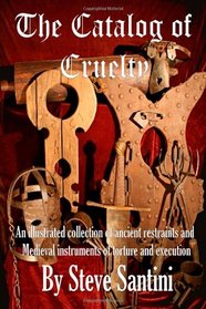 The Catalog Of Cruelty: An Illustrated Collection Of Ancient Restraints And Medieval Instruments Of Torture And Execution