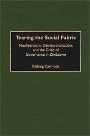 Tearing the Social Fabric : Neoliberalism, Deindustrialization, and the Crisis of Governance in Zimbabwe