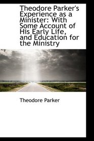 Theodore Parker's Experience as a Minister: With Some Account of His Early Life, and Education for t