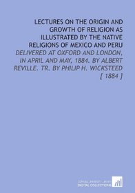 Lectures on the Origin and Growth of Religion as Illustrated by the Native Religions of Mexico and Peru: Delivered at Oxford and London, in April and May, ... Reville. Tr. By Philip H. Wicksteed [ 1884 ]