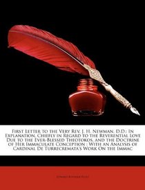 First Letter to the Very Rev. J. H. Newman, D.D.: In Explanation, Chiefly in Regard to the Reverential Love Due to the Ever-Blessed Theotokos, and the ... Cardinal De Turrecremata's Work On the Immac