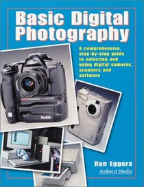 Basic Digital Photography: A Comprehensive Step-by-Step Guide to Selecting and Using Digital Cameras, Scanners and Software