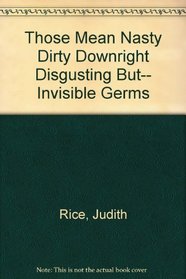 Those Mean Nasty Dirty Downright Disgusting But-- Invisible Germs