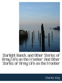 Starlight Ranch, and Other Stories of Army Life on the Frontier: And Other Stories of Army Life on t