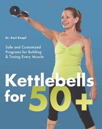 Kettlebells for 50+: Safe and Customized Programs for Building and Toning Every Muscle