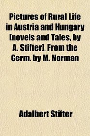 Pictures of Rural Life in Austria and Hungary [novels and Tales, by A. Stifter]. From the Germ. by M. Norman