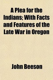 A Plea for the Indians; With Facts and Features of the Late War in Oregon