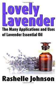 Lovely Lavender: The Many Applications and Uses of Lavender Essential Oil (Essential Oils and Aromatherapy) (Volume 1)