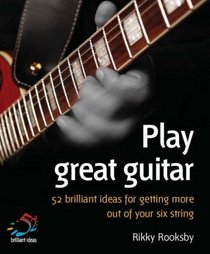 Play Great Guitar: Brilliant Ideas for Getting More Out of Your Six-string (52 Brilliant Ideas)